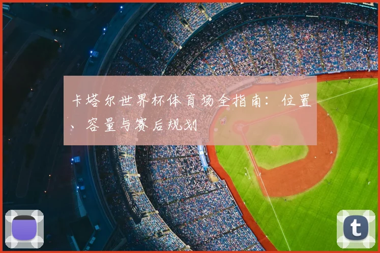卡塔尔世界杯体育场全指南：位置、容量与赛后规划